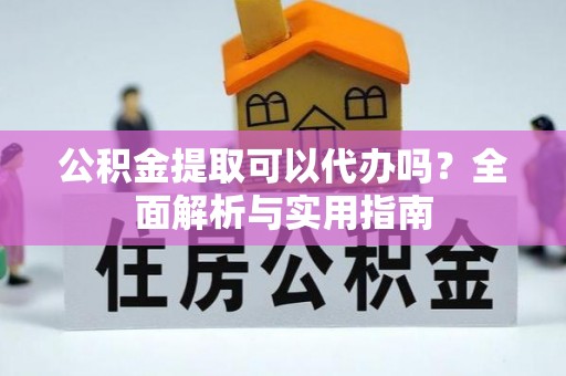 府谷公积金提取可以代办吗？全面解析与实用指南