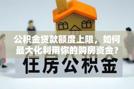 府谷公积金贷款额度上限，如何最大化利用你的购房资金？