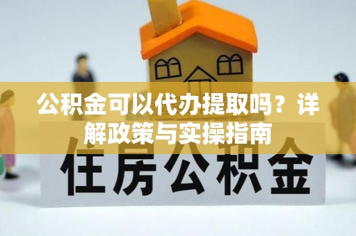 府谷公积金可以代办提取吗？详解政策与实操指南