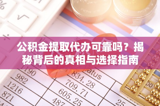 府谷公积金提取代办可靠吗？揭秘背后的真相与选择指南