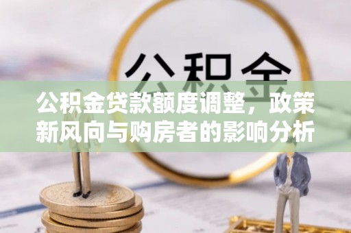 府谷公积金贷款额度调整，政策新风向与购房者的影响分析