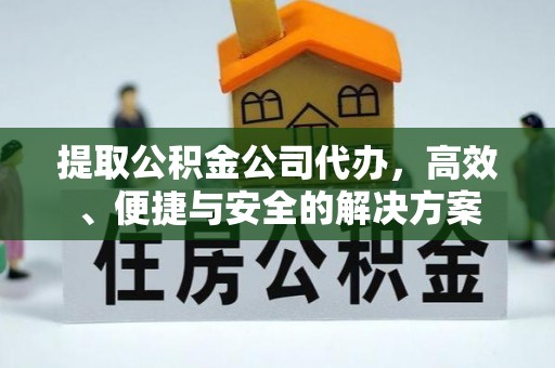 府谷提取公积金公司代办，高效、便捷与安全的解决方案