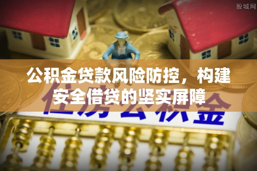 府谷公积金贷款风险防控，构建安全借贷的坚实屏障