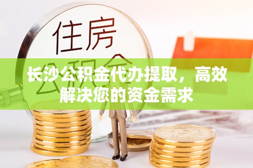 府谷长沙公积金代办提取，高效解决您的资金需求