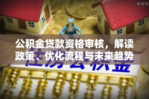 府谷公积金贷款资格审核，解读政策、优化流程与未来趋势