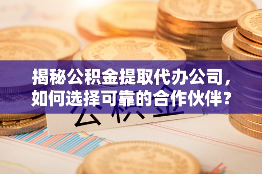 府谷揭秘公积金提取代办公司，如何选择可靠的合作伙伴？
