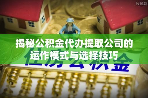府谷揭秘公积金代办提取公司的运作模式与选择技巧