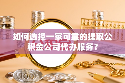 府谷如何选择一家可靠的提取公积金公司代办服务？