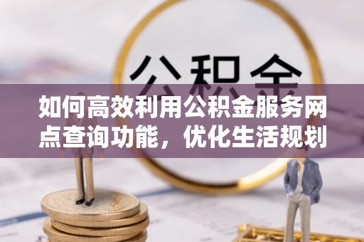 府谷如何高效利用公积金服务网点查询功能，优化生活规划