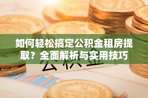 府谷如何轻松搞定公积金租房提取？全面解析与实用技巧
