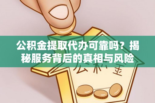 府谷公积金提取代办可靠吗？揭秘服务背后的真相与风险