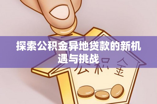 府谷探索公积金异地贷款的新机遇与挑战