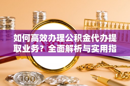 府谷如何高效办理公积金代办提取业务？全面解析与实用指南