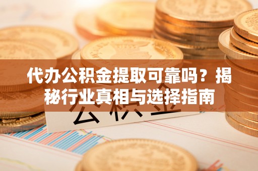 府谷代办公积金提取可靠吗？揭秘行业真相与选择指南