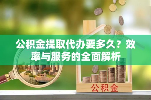 府谷公积金提取代办要多久？效率与服务的全面解析