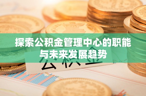 府谷探索公积金管理中心的职能与未来发展趋势