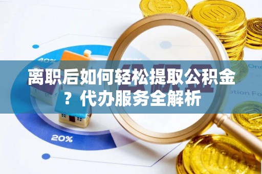 府谷离职后如何轻松提取公积金？代办服务全解析