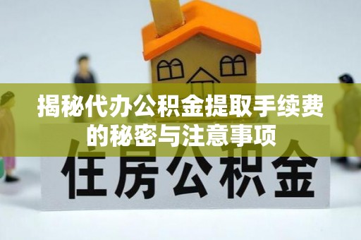 府谷揭秘代办公积金提取手续费的秘密与注意事项