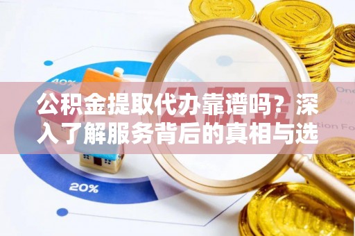 府谷公积金提取代办靠谱吗？深入了解服务背后的真相与选择指南