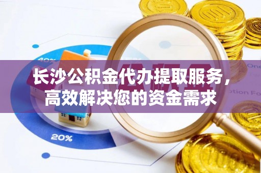 府谷长沙公积金代办提取服务，高效解决您的资金需求