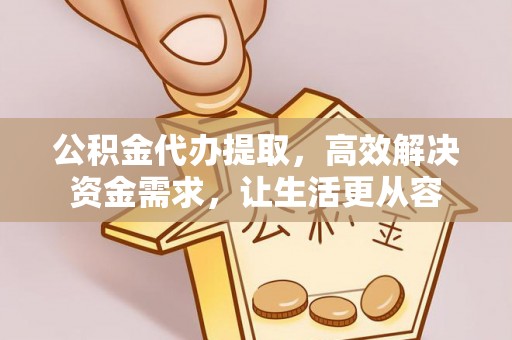 府谷公积金代办提取，高效解决资金需求，让生活更从容