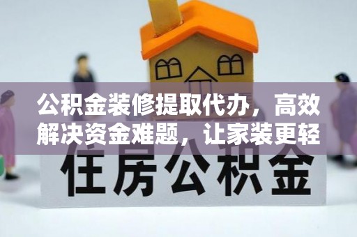 府谷公积金装修提取代办，高效解决资金难题，让家装更轻松