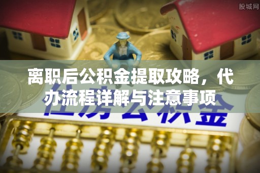 府谷离职后公积金提取攻略，代办流程详解与注意事项
