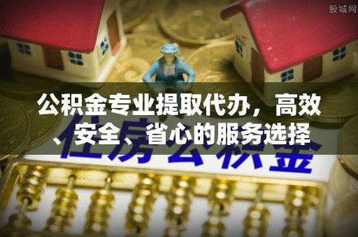 府谷公积金专业提取代办，高效、安全、省心的服务选择