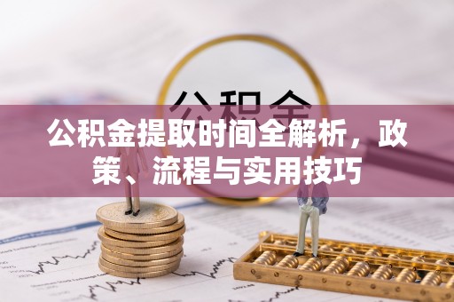 府谷公积金提取时间全解析，政策、流程与实用技巧