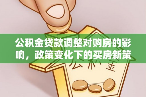 府谷公积金贷款调整对购房的影响，政策变化下的买房新策略