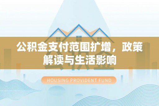府谷公积金支付范围扩增，政策解读与生活影响