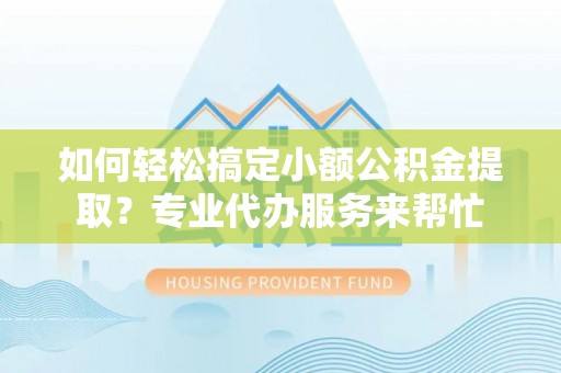 府谷如何轻松搞定小额公积金提取？专业代办服务来帮忙