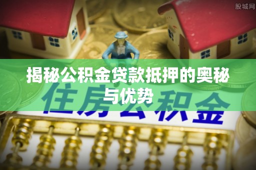 府谷揭秘公积金贷款抵押的奥秘与优势