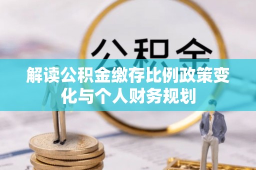 府谷解读公积金缴存比例政策变化与个人财务规划