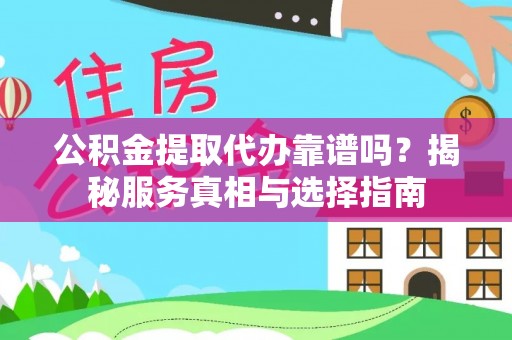 府谷公积金提取代办靠谱吗？揭秘服务真相与选择指南