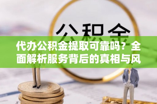 府谷代办公积金提取可靠吗？全面解析服务背后的真相与风险