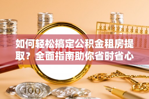 府谷如何轻松搞定公积金租房提取？全面指南助你省时省心