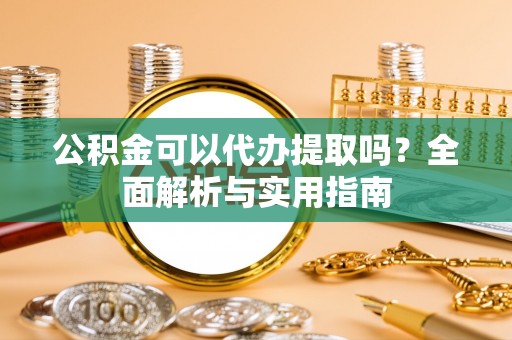 府谷公积金可以代办提取吗？全面解析与实用指南