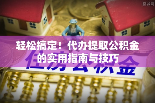 府谷轻松搞定！代办提取公积金的实用指南与技巧