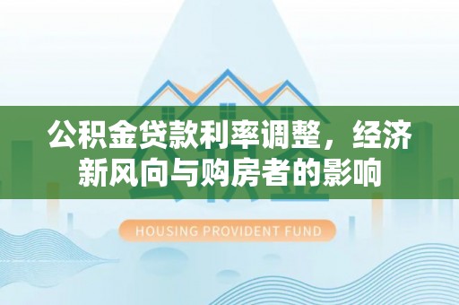 府谷公积金贷款利率调整，经济新风向与购房者的影响