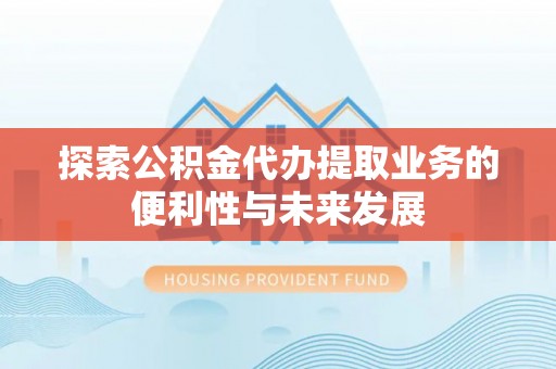 府谷探索公积金代办提取业务的便利性与未来发展