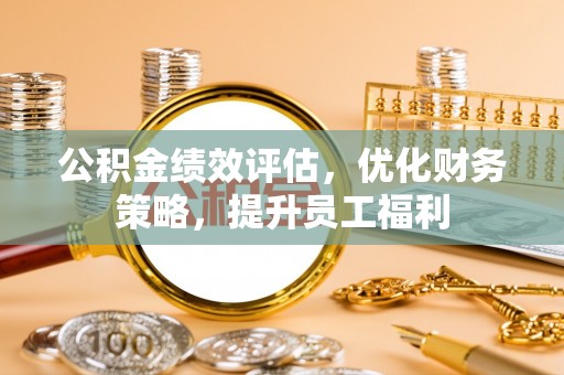 府谷公积金绩效评估，优化财务策略，提升员工福利