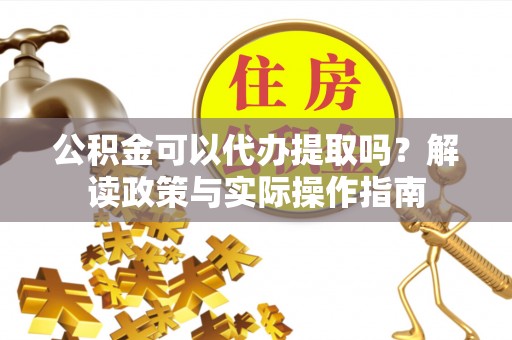 府谷公积金可以代办提取吗？解读政策与实际操作指南