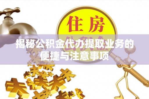 府谷揭秘公积金代办提取业务的便捷与注意事项