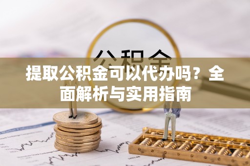 府谷提取公积金可以代办吗？全面解析与实用指南