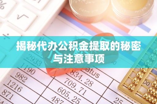 府谷揭秘代办公积金提取的秘密与注意事项