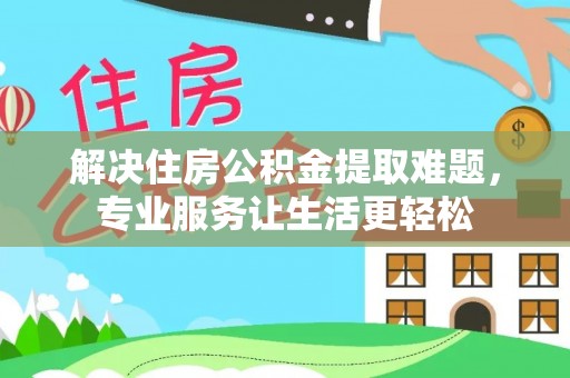 府谷解决住房公积金提取难题，专业服务让生活更轻松