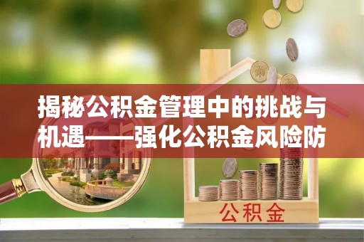 府谷揭秘公积金管理中的挑战与机遇——强化公积金风险防控的多维策略