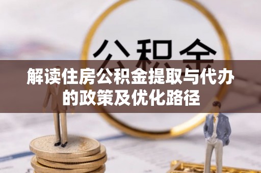 府谷解读住房公积金提取与代办的政策及优化路径