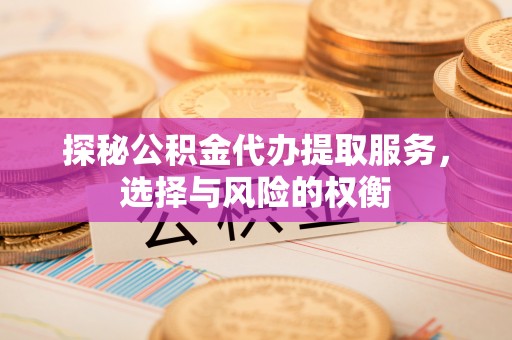 府谷探秘公积金代办提取服务，选择与风险的权衡